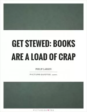 Get stewed: Books are a load of crap Picture Quote #1