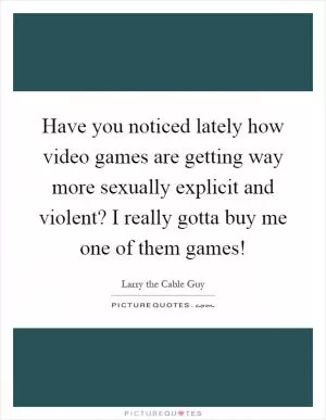 Have you noticed lately how video games are getting way more sexually explicit and violent? I really gotta buy me one of them games! Picture Quote #1