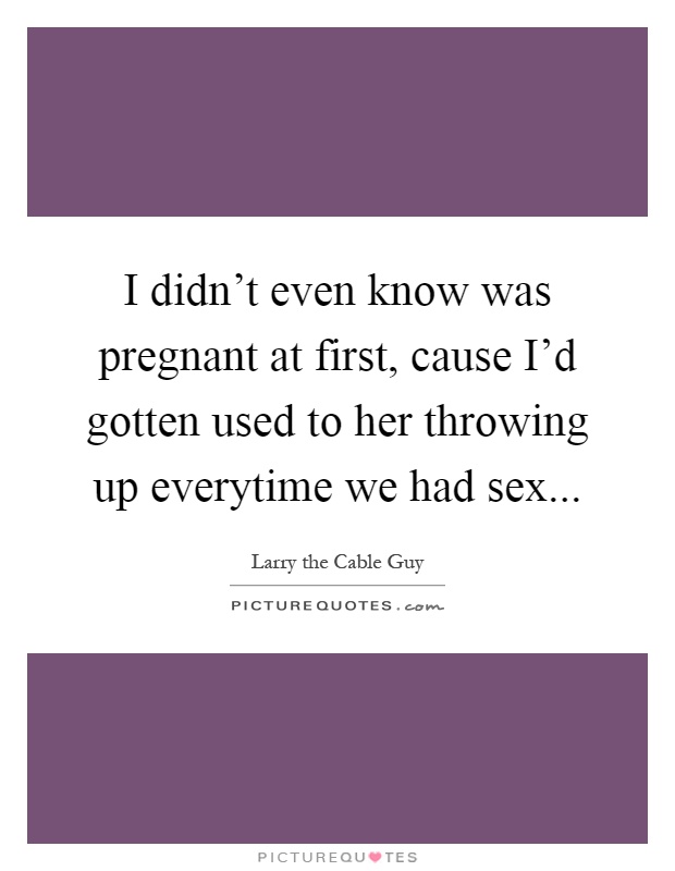I didn't even know was pregnant at first, cause I'd gotten used to her throwing up everytime we had sex Picture Quote #1