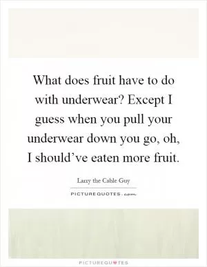 What does fruit have to do with underwear? Except I guess when you pull your underwear down you go, oh, I should’ve eaten more fruit Picture Quote #1