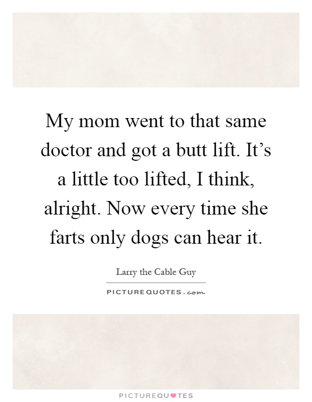 My mom went to that same doctor and got a butt lift. It's a little too lifted, I think, alright. Now every time she farts only dogs can hear it Picture Quote #1