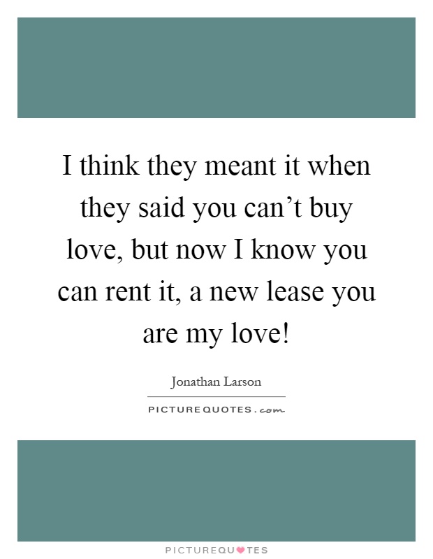 I think they meant it when they said you can't buy love, but now I know you can rent it, a new lease you are my love! Picture Quote #1