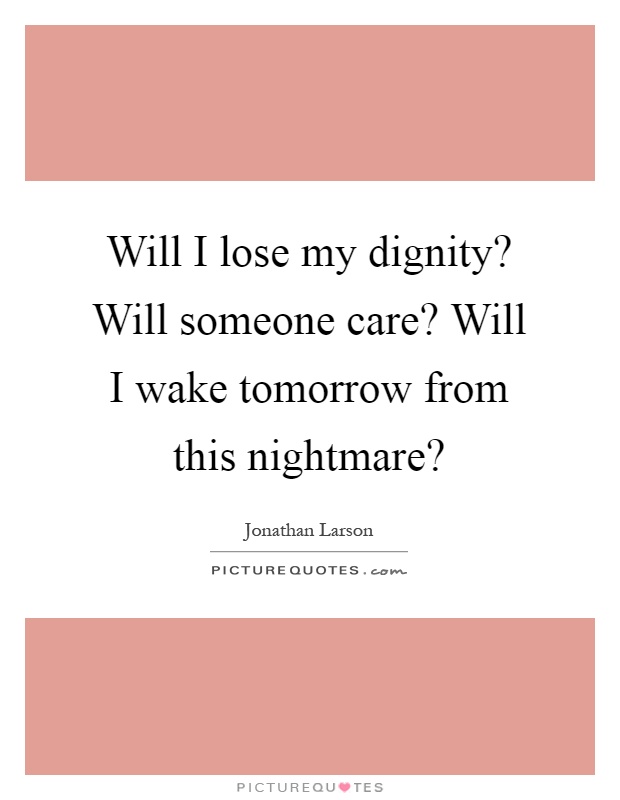 Will I lose my dignity? Will someone care? Will I wake tomorrow from this nightmare? Picture Quote #1
