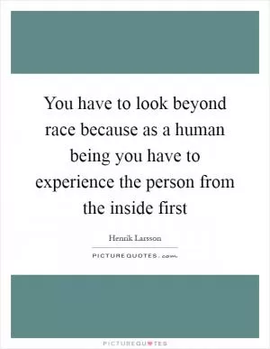 You have to look beyond race because as a human being you have to experience the person from the inside first Picture Quote #1