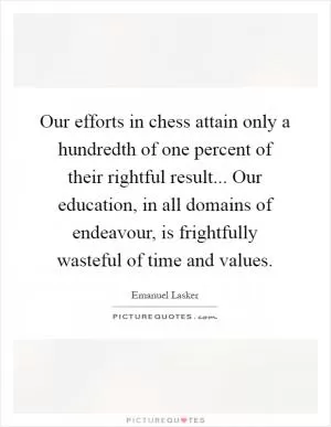 Our efforts in chess attain only a hundredth of one percent of their rightful result... Our education, in all domains of endeavour, is frightfully wasteful of time and values Picture Quote #1