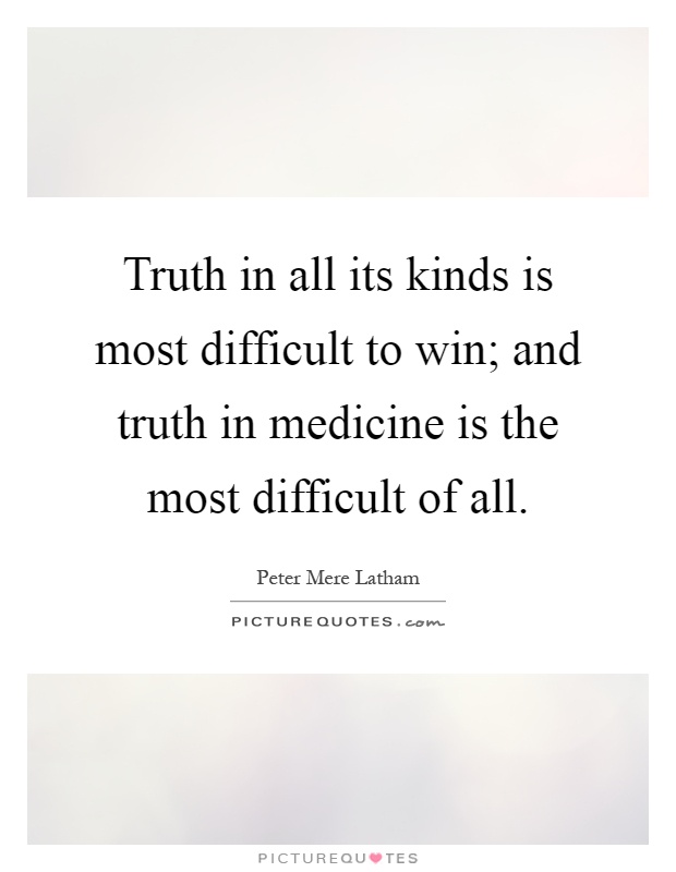 Truth in all its kinds is most difficult to win; and truth in medicine is the most difficult of all Picture Quote #1