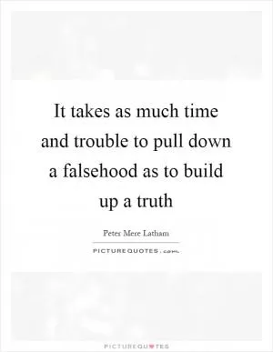 It takes as much time and trouble to pull down a falsehood as to build up a truth Picture Quote #1