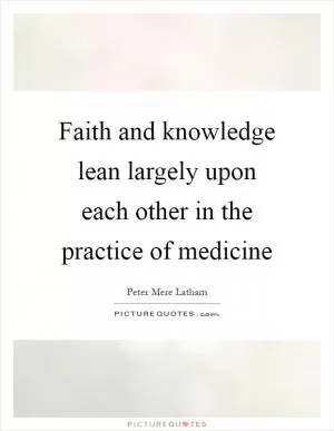 Faith and knowledge lean largely upon each other in the practice of medicine Picture Quote #1