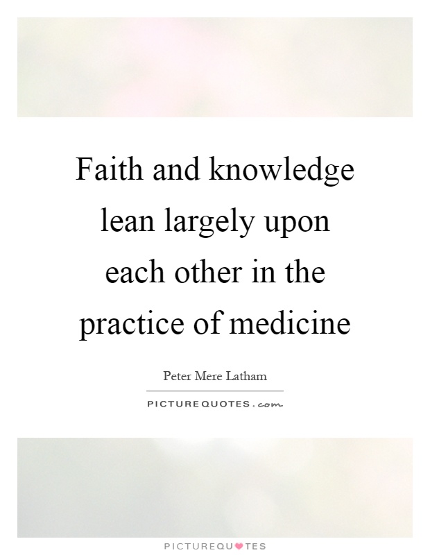 Faith and knowledge lean largely upon each other in the practice of medicine Picture Quote #1