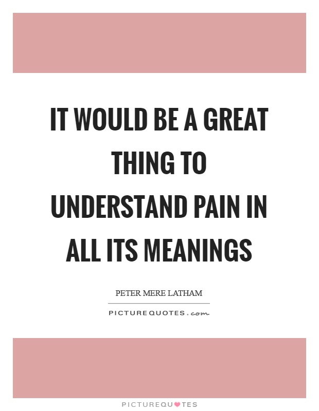 It would be a great thing to understand pain in all its meanings Picture Quote #1