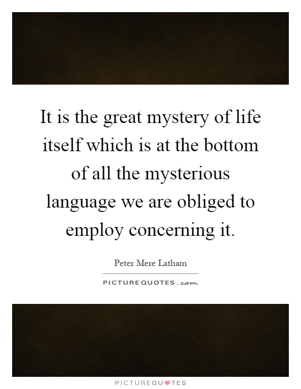 It is the great mystery of life itself which is at the bottom of all the mysterious language we are obliged to employ concerning it Picture Quote #1