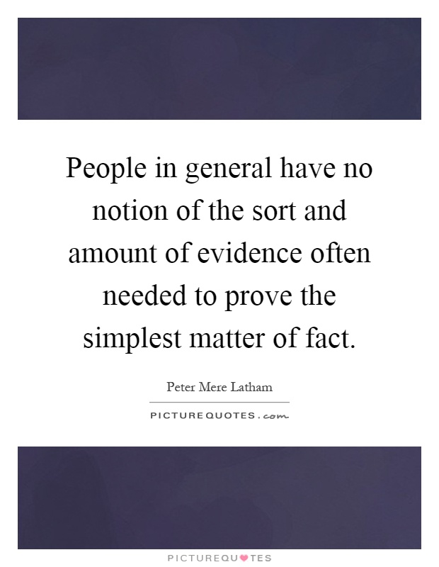 People in general have no notion of the sort and amount of evidence often needed to prove the simplest matter of fact Picture Quote #1
