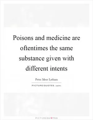 Poisons and medicine are oftentimes the same substance given with different intents Picture Quote #1