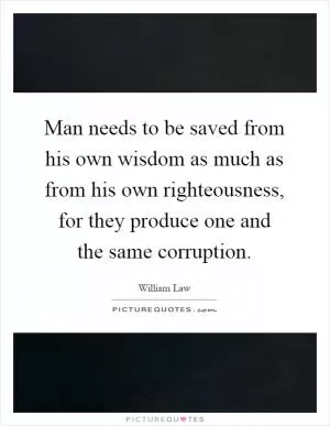 Man needs to be saved from his own wisdom as much as from his own righteousness, for they produce one and the same corruption Picture Quote #1