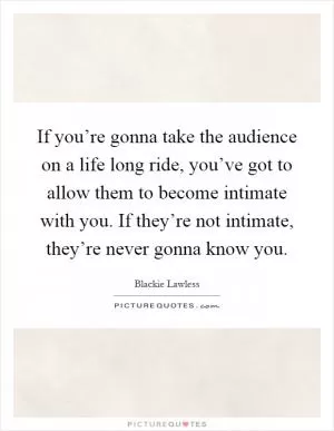If you’re gonna take the audience on a life long ride, you’ve got to allow them to become intimate with you. If they’re not intimate, they’re never gonna know you Picture Quote #1