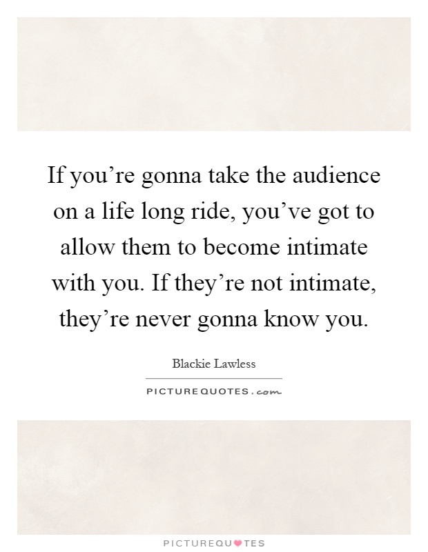 If you're gonna take the audience on a life long ride, you've got to allow them to become intimate with you. If they're not intimate, they're never gonna know you Picture Quote #1
