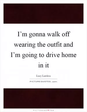 I’m gonna walk off wearing the outfit and I’m going to drive home in it Picture Quote #1