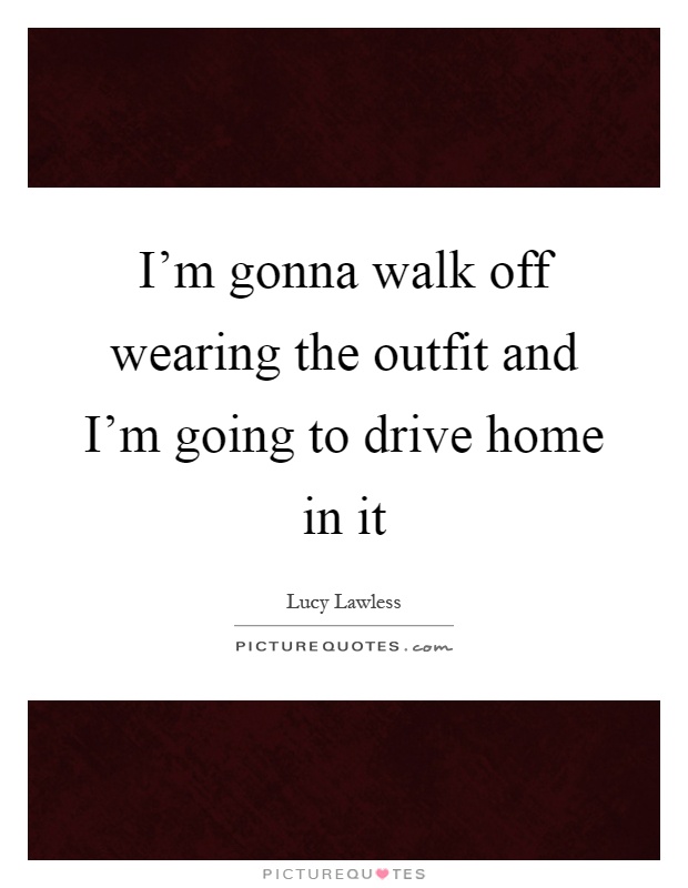 I'm gonna walk off wearing the outfit and I'm going to drive home in it Picture Quote #1