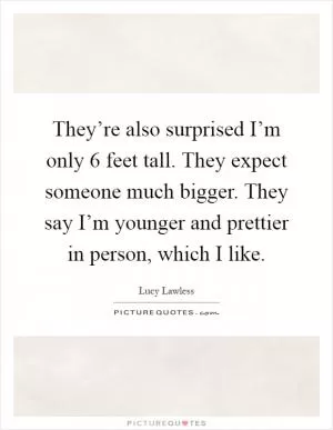 They’re also surprised I’m only 6 feet tall. They expect someone much bigger. They say I’m younger and prettier in person, which I like Picture Quote #1