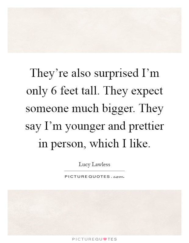 They're also surprised I'm only 6 feet tall. They expect someone much bigger. They say I'm younger and prettier in person, which I like Picture Quote #1