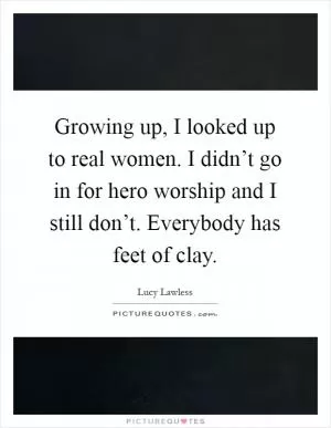 Growing up, I looked up to real women. I didn’t go in for hero worship and I still don’t. Everybody has feet of clay Picture Quote #1
