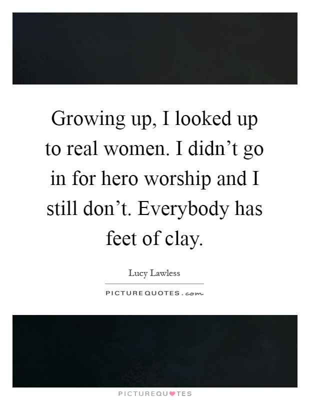 Growing up, I looked up to real women. I didn't go in for hero worship and I still don't. Everybody has feet of clay Picture Quote #1