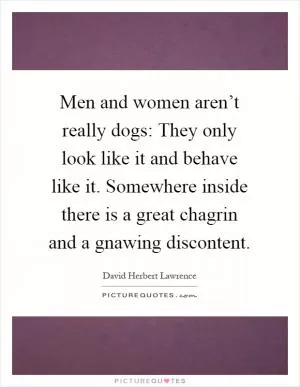 Men and women aren’t really dogs: They only look like it and behave like it. Somewhere inside there is a great chagrin and a gnawing discontent Picture Quote #1