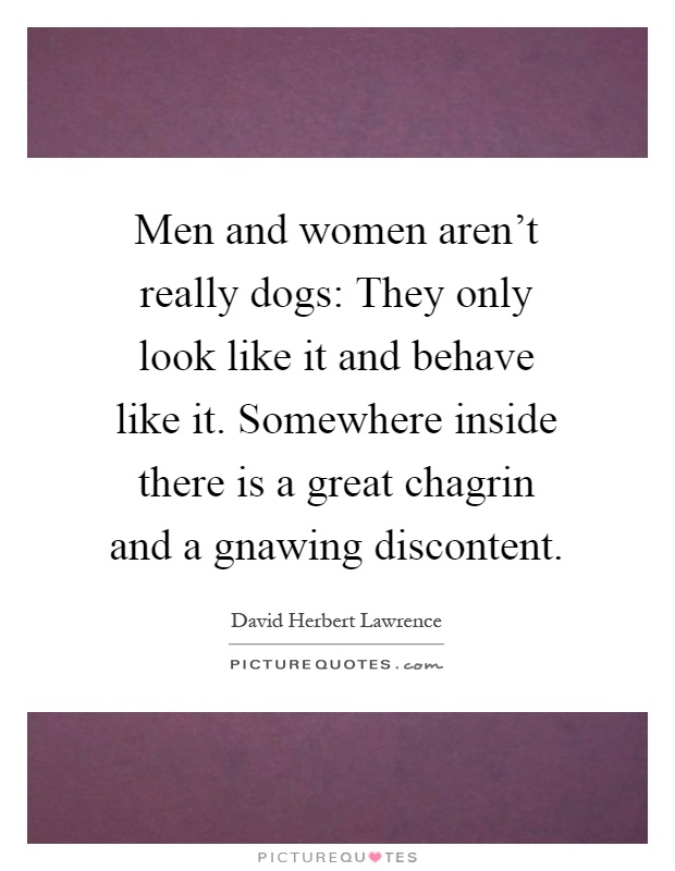 Men and women aren't really dogs: They only look like it and behave like it. Somewhere inside there is a great chagrin and a gnawing discontent Picture Quote #1