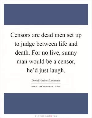 Censors are dead men set up to judge between life and death. For no live, sunny man would be a censor, he’d just laugh Picture Quote #1