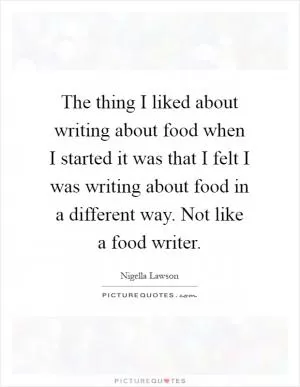 The thing I liked about writing about food when I started it was that I felt I was writing about food in a different way. Not like a food writer Picture Quote #1