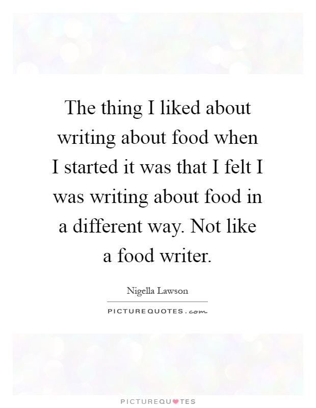 The thing I liked about writing about food when I started it was that I felt I was writing about food in a different way. Not like a food writer Picture Quote #1