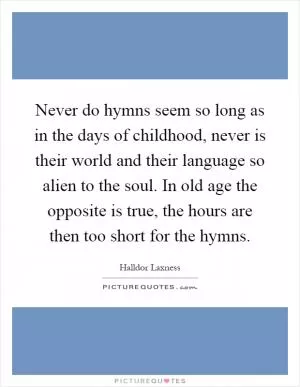 Never do hymns seem so long as in the days of childhood, never is their world and their language so alien to the soul. In old age the opposite is true, the hours are then too short for the hymns Picture Quote #1