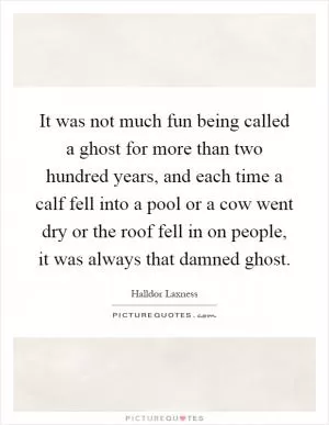 It was not much fun being called a ghost for more than two hundred years, and each time a calf fell into a pool or a cow went dry or the roof fell in on people, it was always that damned ghost Picture Quote #1