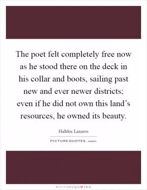 The poet felt completely free now as he stood there on the deck in his collar and boots, sailing past new and ever newer districts; even if he did not own this land’s resources, he owned its beauty Picture Quote #1