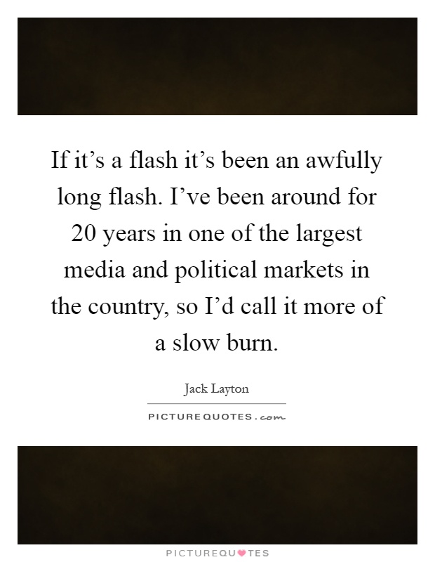 If it's a flash it's been an awfully long flash. I've been around for 20 years in one of the largest media and political markets in the country, so I'd call it more of a slow burn Picture Quote #1