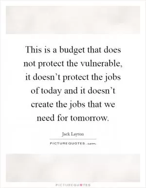 This is a budget that does not protect the vulnerable, it doesn’t protect the jobs of today and it doesn’t create the jobs that we need for tomorrow Picture Quote #1