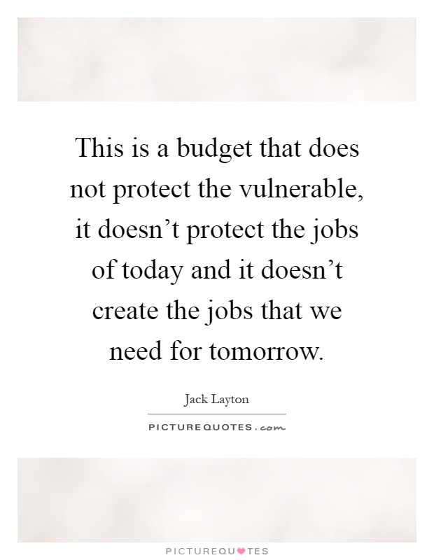 This is a budget that does not protect the vulnerable, it doesn't protect the jobs of today and it doesn't create the jobs that we need for tomorrow Picture Quote #1