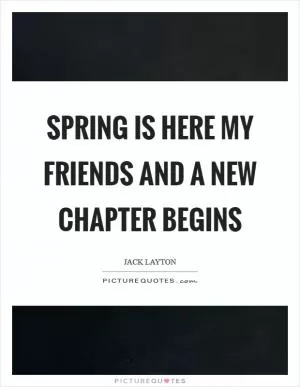 Spring is here my friends and a new chapter begins Picture Quote #1
