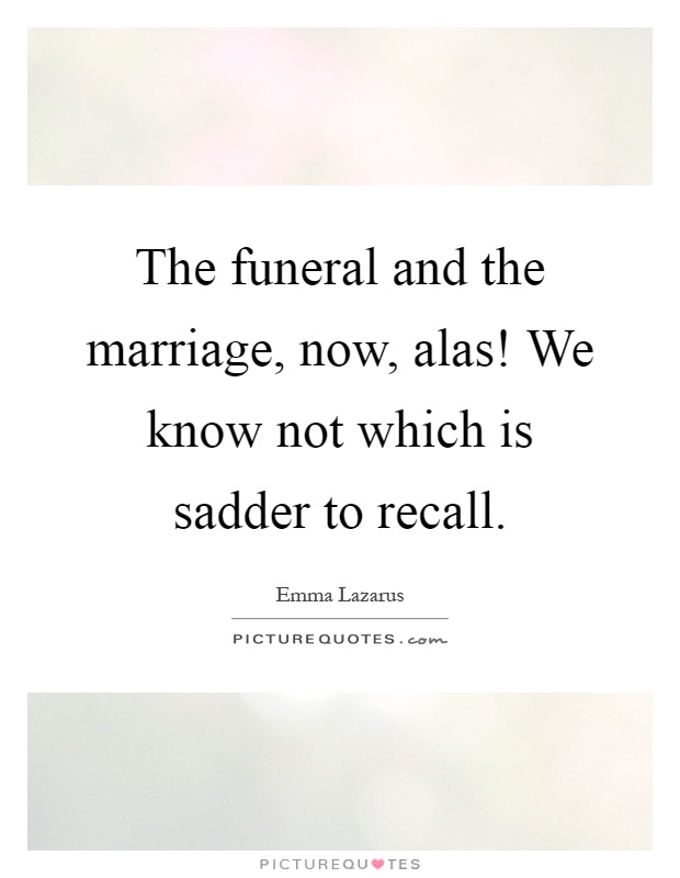 The funeral and the marriage, now, alas! We know not which is sadder to recall Picture Quote #1