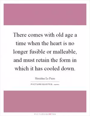 There comes with old age a time when the heart is no longer fusible or malleable, and must retain the form in which it has cooled down Picture Quote #1