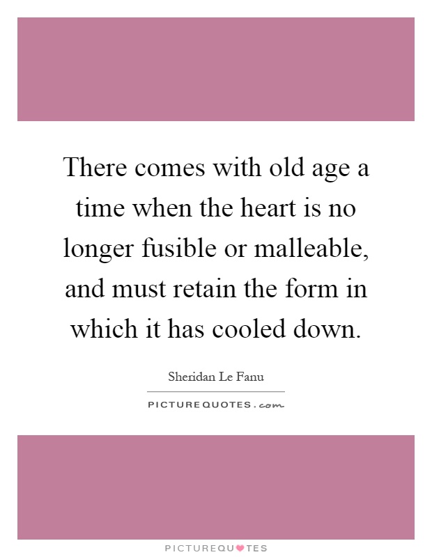 There comes with old age a time when the heart is no longer fusible or malleable, and must retain the form in which it has cooled down Picture Quote #1