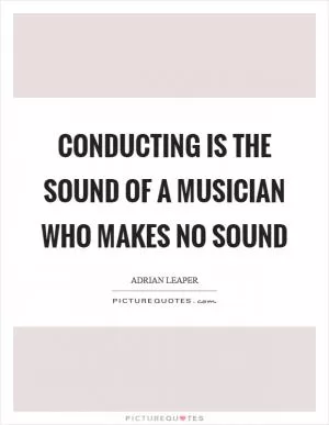 Conducting is the sound of a musician who makes no sound Picture Quote #1