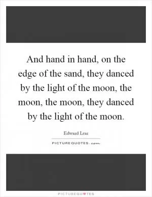 And hand in hand, on the edge of the sand, they danced by the light of the moon, the moon, the moon, they danced by the light of the moon Picture Quote #1
