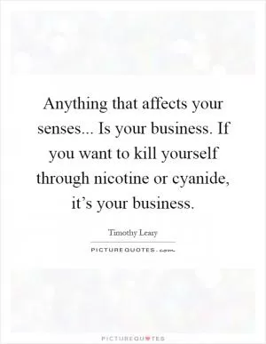 Anything that affects your senses... Is your business. If you want to kill yourself through nicotine or cyanide, it’s your business Picture Quote #1
