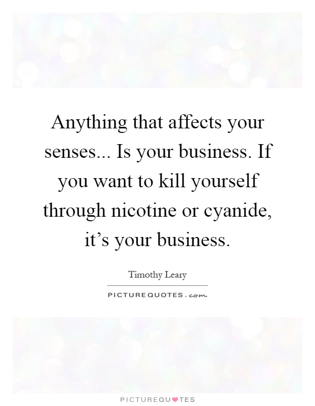 Anything that affects your senses... Is your business. If you want to kill yourself through nicotine or cyanide, it's your business Picture Quote #1