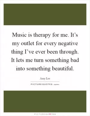 Music is therapy for me. It’s my outlet for every negative thing I’ve ever been through. It lets me turn something bad into something beautiful Picture Quote #1