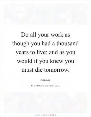 Do all your work as though you had a thousand years to live; and as you would if you knew you must die tomorrow Picture Quote #1