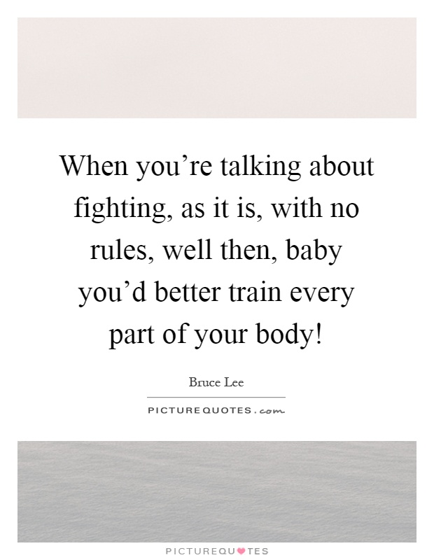 When you're talking about fighting, as it is, with no rules, well then, baby you'd better train every part of your body! Picture Quote #1