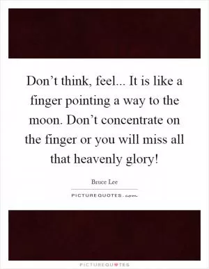 Don’t think, feel... It is like a finger pointing a way to the moon. Don’t concentrate on the finger or you will miss all that heavenly glory! Picture Quote #1