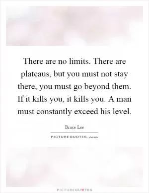 There are no limits. There are plateaus, but you must not stay there, you must go beyond them. If it kills you, it kills you. A man must constantly exceed his level Picture Quote #1